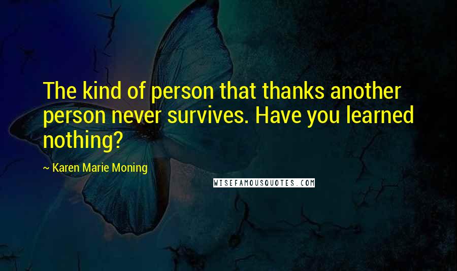 Karen Marie Moning Quotes: The kind of person that thanks another person never survives. Have you learned nothing?