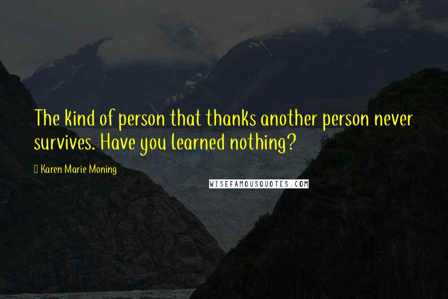 Karen Marie Moning Quotes: The kind of person that thanks another person never survives. Have you learned nothing?