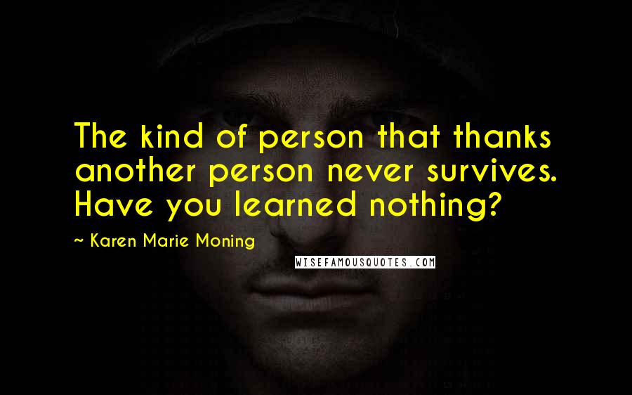 Karen Marie Moning Quotes: The kind of person that thanks another person never survives. Have you learned nothing?