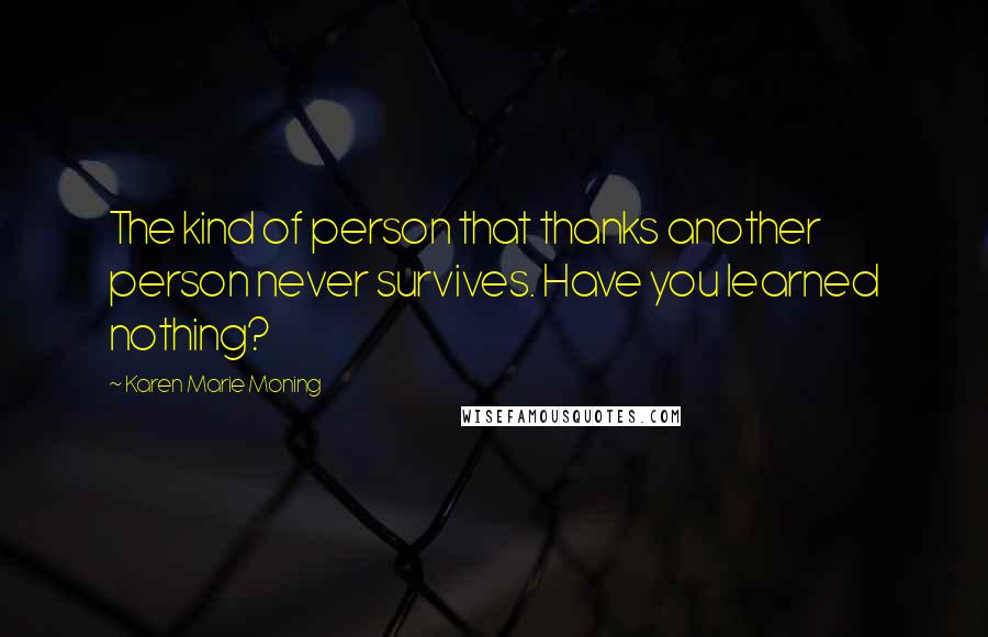 Karen Marie Moning Quotes: The kind of person that thanks another person never survives. Have you learned nothing?