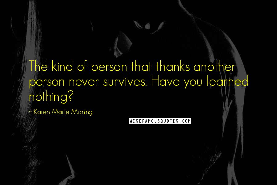 Karen Marie Moning Quotes: The kind of person that thanks another person never survives. Have you learned nothing?