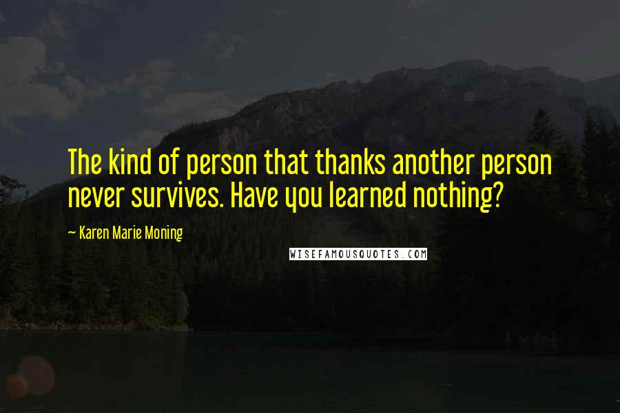 Karen Marie Moning Quotes: The kind of person that thanks another person never survives. Have you learned nothing?