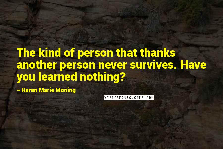 Karen Marie Moning Quotes: The kind of person that thanks another person never survives. Have you learned nothing?