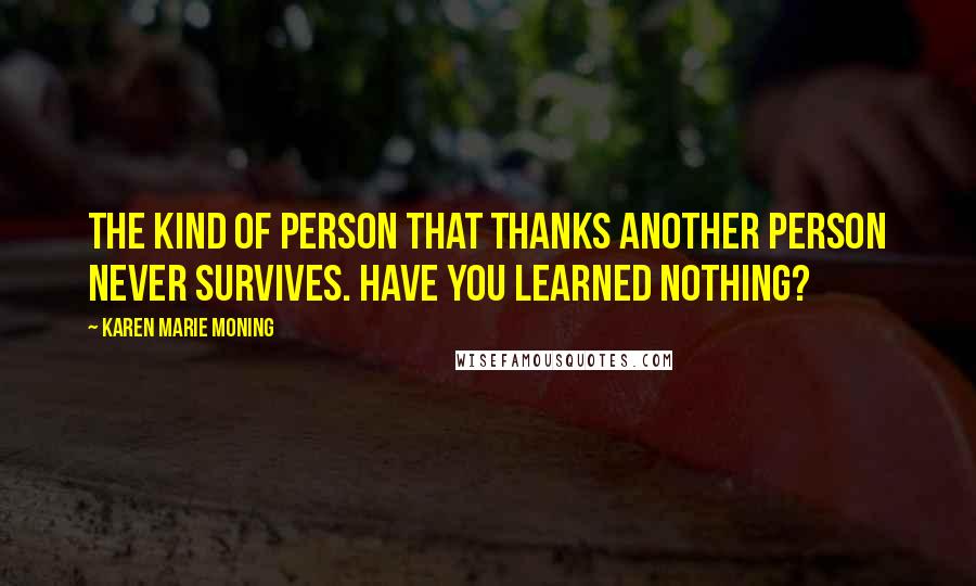 Karen Marie Moning Quotes: The kind of person that thanks another person never survives. Have you learned nothing?