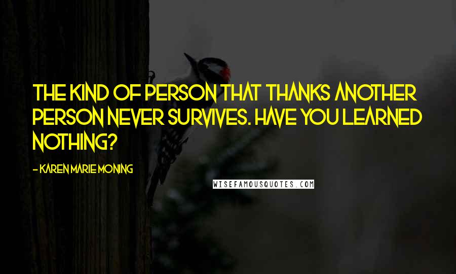 Karen Marie Moning Quotes: The kind of person that thanks another person never survives. Have you learned nothing?