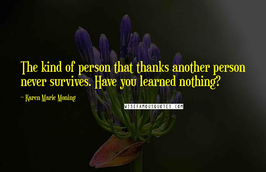 Karen Marie Moning Quotes: The kind of person that thanks another person never survives. Have you learned nothing?