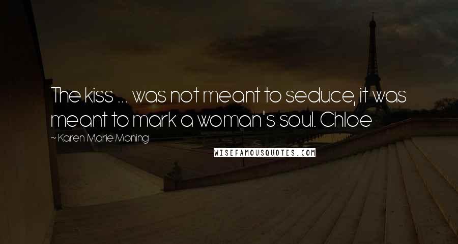 Karen Marie Moning Quotes: The kiss ... was not meant to seduce, it was meant to mark a woman's soul. Chloe
