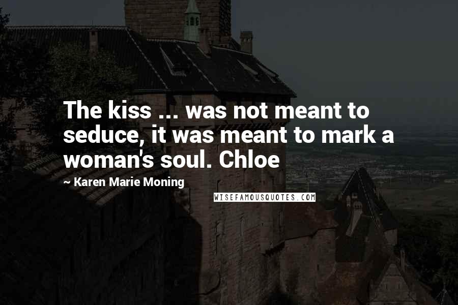 Karen Marie Moning Quotes: The kiss ... was not meant to seduce, it was meant to mark a woman's soul. Chloe