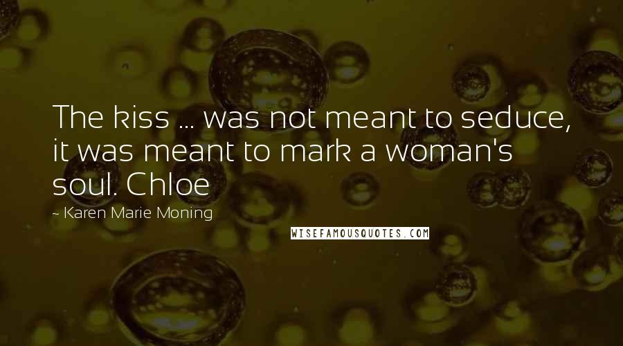 Karen Marie Moning Quotes: The kiss ... was not meant to seduce, it was meant to mark a woman's soul. Chloe