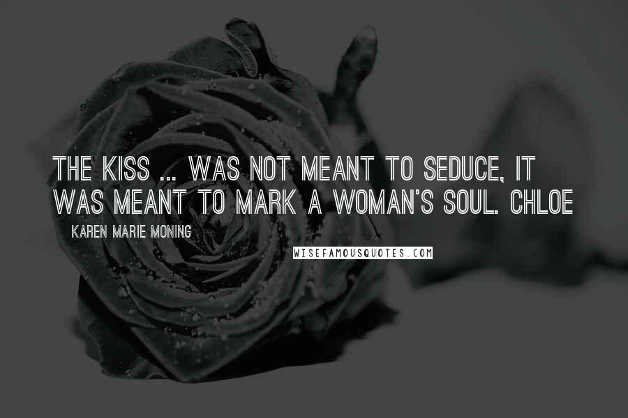 Karen Marie Moning Quotes: The kiss ... was not meant to seduce, it was meant to mark a woman's soul. Chloe