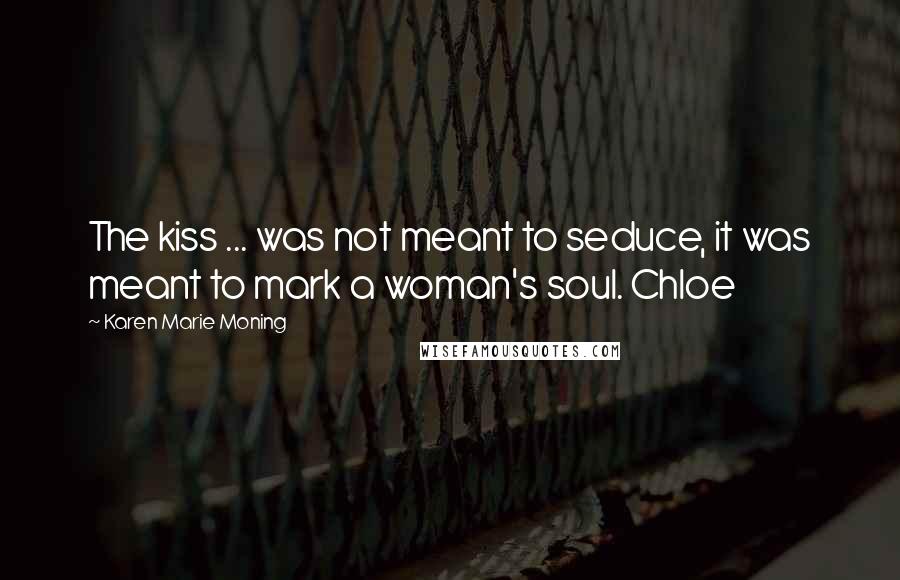 Karen Marie Moning Quotes: The kiss ... was not meant to seduce, it was meant to mark a woman's soul. Chloe