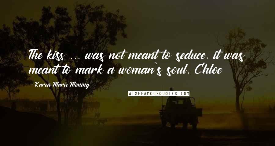 Karen Marie Moning Quotes: The kiss ... was not meant to seduce, it was meant to mark a woman's soul. Chloe