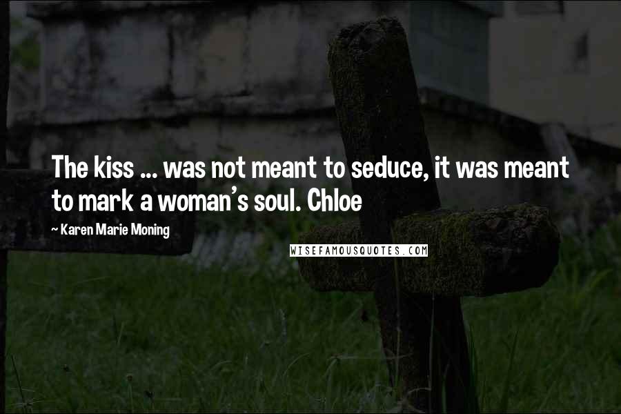 Karen Marie Moning Quotes: The kiss ... was not meant to seduce, it was meant to mark a woman's soul. Chloe