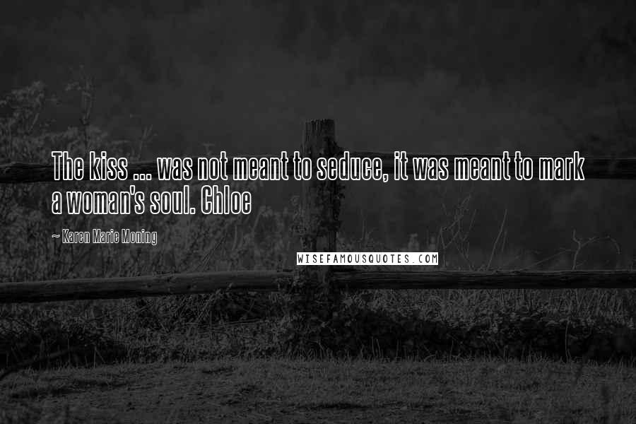Karen Marie Moning Quotes: The kiss ... was not meant to seduce, it was meant to mark a woman's soul. Chloe