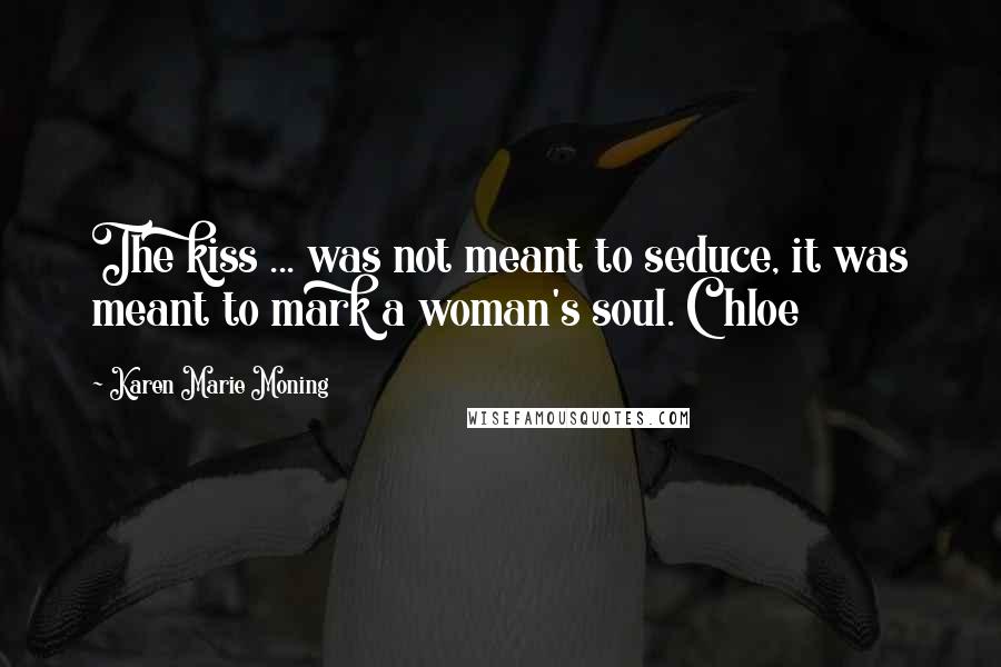 Karen Marie Moning Quotes: The kiss ... was not meant to seduce, it was meant to mark a woman's soul. Chloe