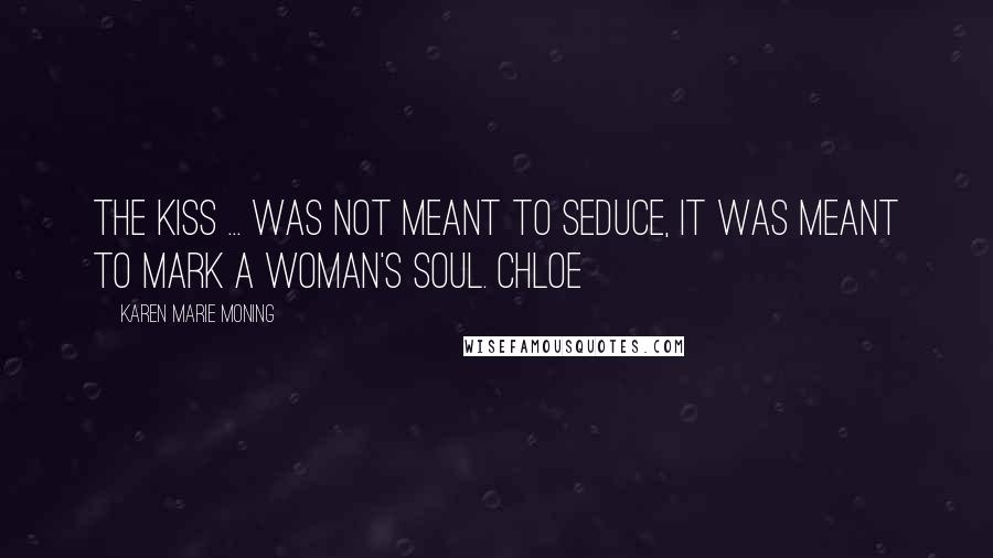 Karen Marie Moning Quotes: The kiss ... was not meant to seduce, it was meant to mark a woman's soul. Chloe