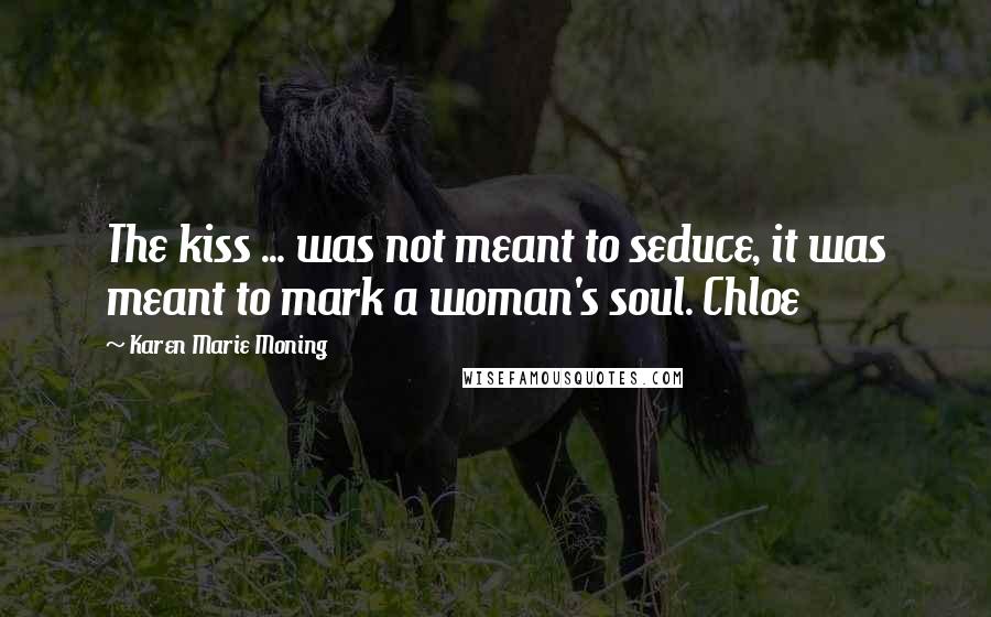 Karen Marie Moning Quotes: The kiss ... was not meant to seduce, it was meant to mark a woman's soul. Chloe