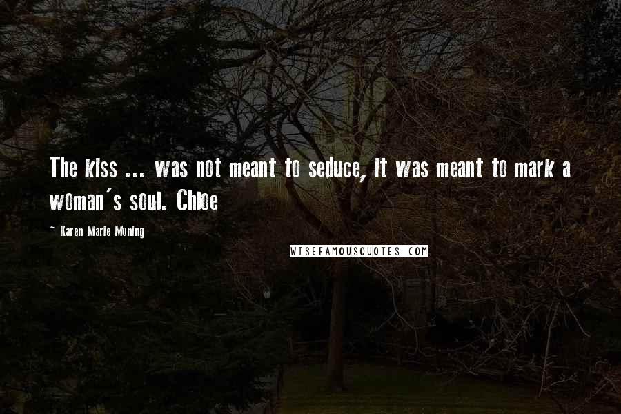 Karen Marie Moning Quotes: The kiss ... was not meant to seduce, it was meant to mark a woman's soul. Chloe