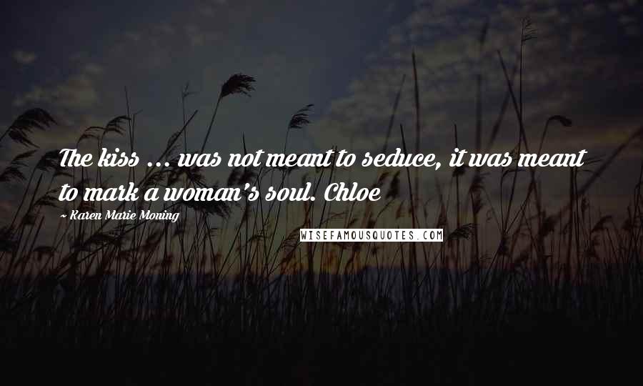Karen Marie Moning Quotes: The kiss ... was not meant to seduce, it was meant to mark a woman's soul. Chloe