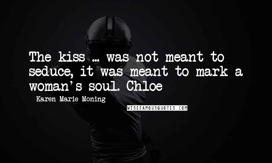 Karen Marie Moning Quotes: The kiss ... was not meant to seduce, it was meant to mark a woman's soul. Chloe