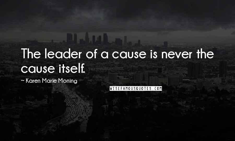 Karen Marie Moning Quotes: The leader of a cause is never the cause itself.