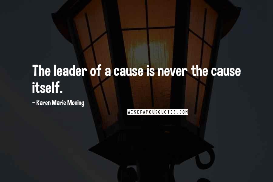 Karen Marie Moning Quotes: The leader of a cause is never the cause itself.