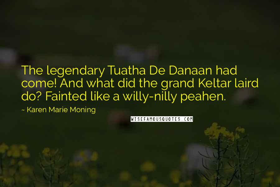 Karen Marie Moning Quotes: The legendary Tuatha De Danaan had come! And what did the grand Keltar laird do? Fainted like a willy-nilly peahen.