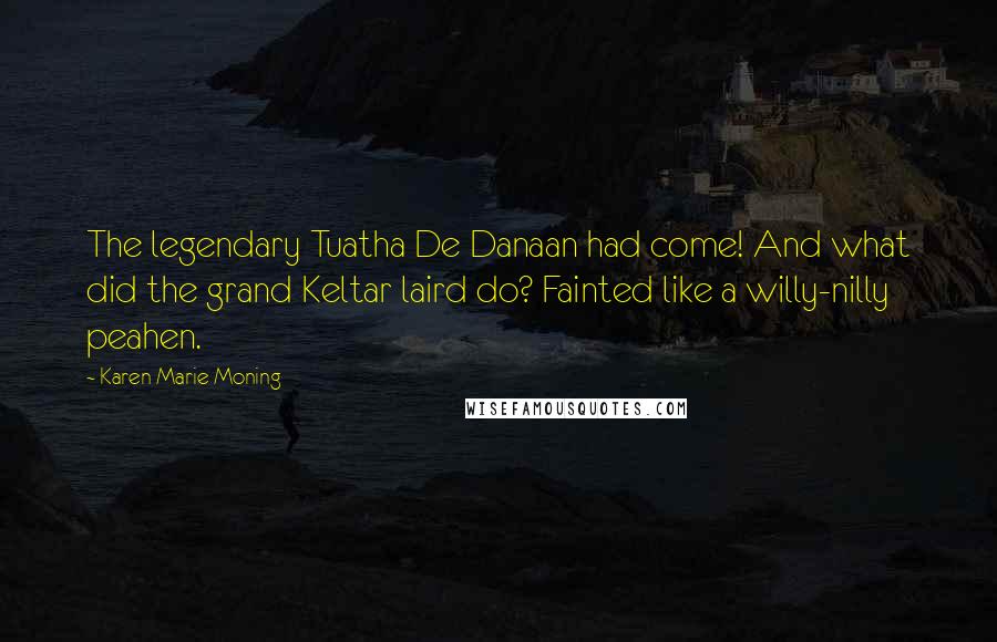 Karen Marie Moning Quotes: The legendary Tuatha De Danaan had come! And what did the grand Keltar laird do? Fainted like a willy-nilly peahen.