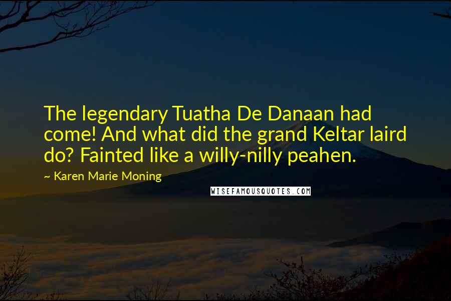 Karen Marie Moning Quotes: The legendary Tuatha De Danaan had come! And what did the grand Keltar laird do? Fainted like a willy-nilly peahen.