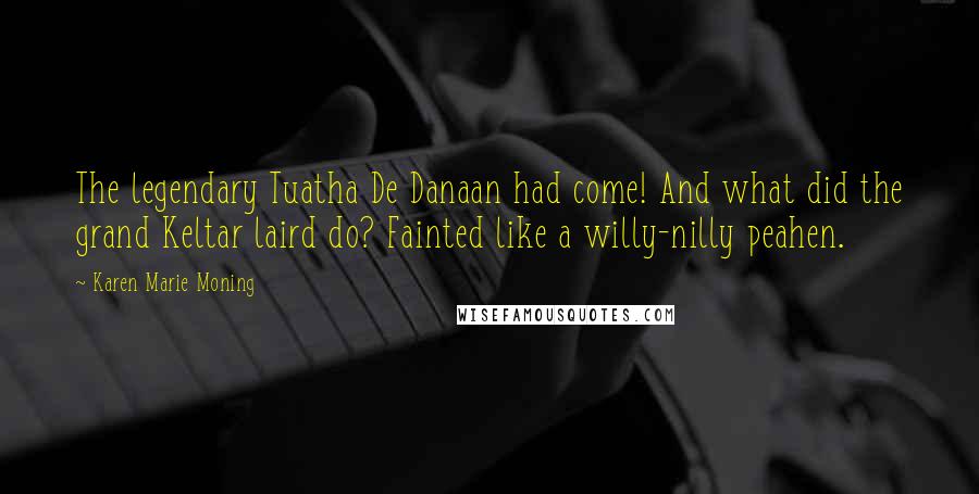 Karen Marie Moning Quotes: The legendary Tuatha De Danaan had come! And what did the grand Keltar laird do? Fainted like a willy-nilly peahen.