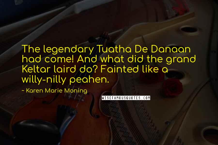 Karen Marie Moning Quotes: The legendary Tuatha De Danaan had come! And what did the grand Keltar laird do? Fainted like a willy-nilly peahen.