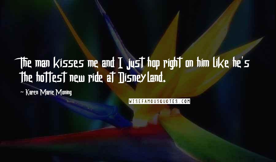 Karen Marie Moning Quotes: The man kisses me and I just hop right on him like he's the hottest new ride at Disneyland.