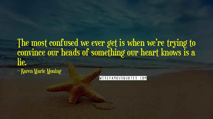 Karen Marie Moning Quotes: The most confused we ever get is when we're trying to convince our heads of something our heart knows is a lie.