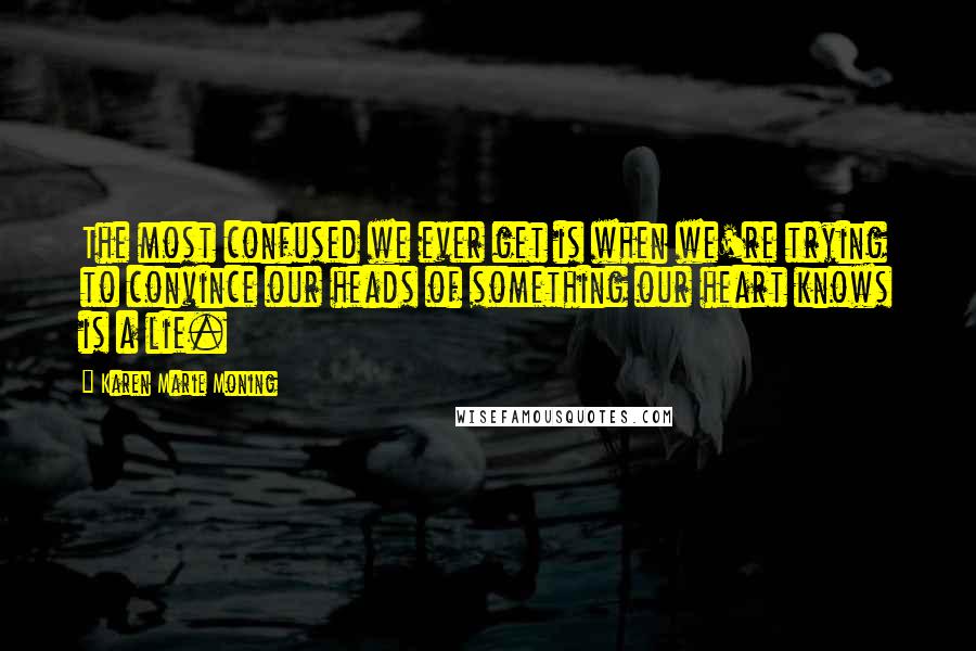 Karen Marie Moning Quotes: The most confused we ever get is when we're trying to convince our heads of something our heart knows is a lie.