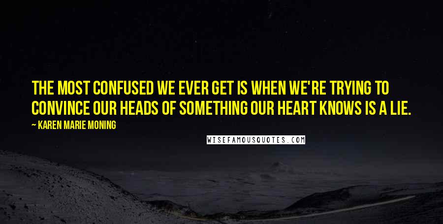 Karen Marie Moning Quotes: The most confused we ever get is when we're trying to convince our heads of something our heart knows is a lie.