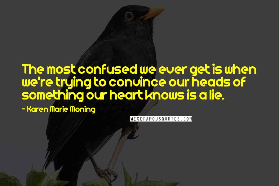 Karen Marie Moning Quotes: The most confused we ever get is when we're trying to convince our heads of something our heart knows is a lie.