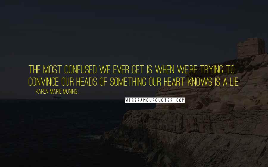 Karen Marie Moning Quotes: The most confused we ever get is when we're trying to convince our heads of something our heart knows is a lie.