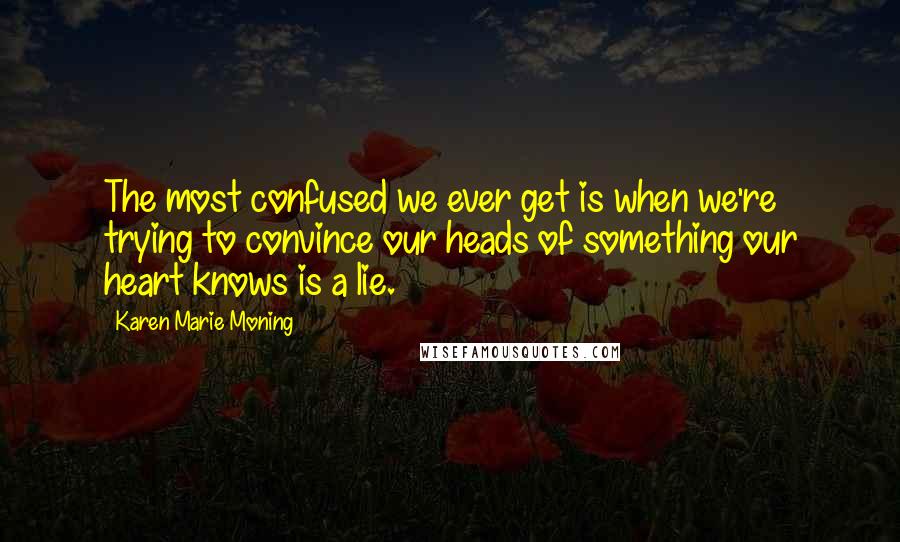 Karen Marie Moning Quotes: The most confused we ever get is when we're trying to convince our heads of something our heart knows is a lie.