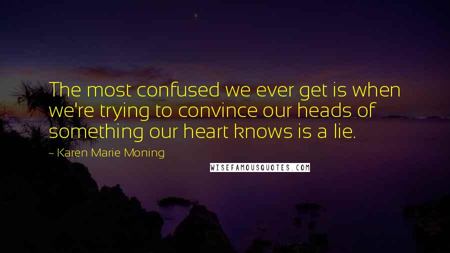 Karen Marie Moning Quotes: The most confused we ever get is when we're trying to convince our heads of something our heart knows is a lie.