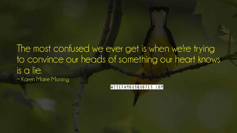 Karen Marie Moning Quotes: The most confused we ever get is when we're trying to convince our heads of something our heart knows is a lie.