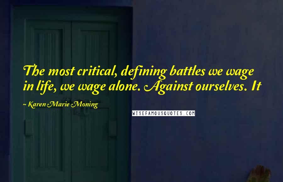 Karen Marie Moning Quotes: The most critical, defining battles we wage in life, we wage alone. Against ourselves. It