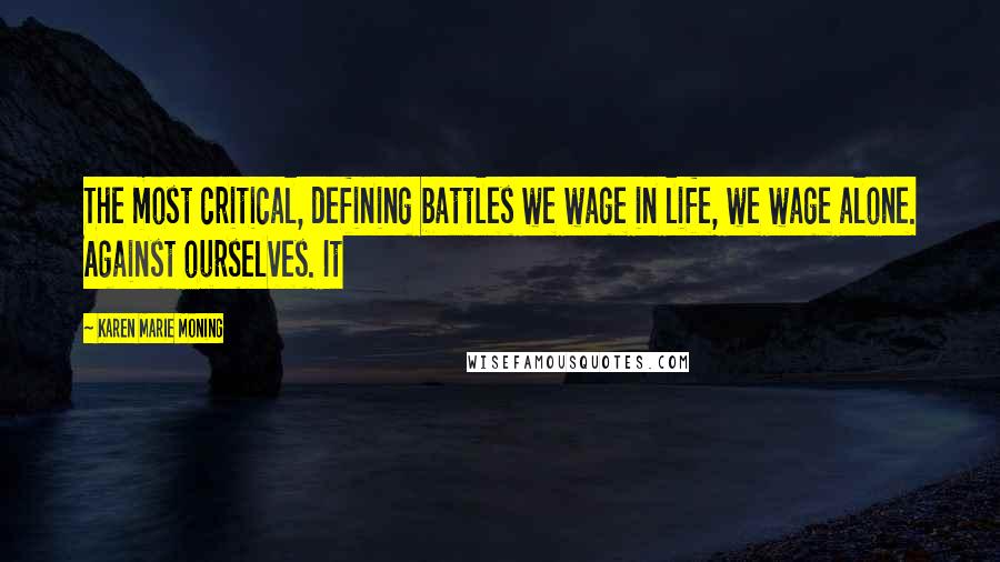 Karen Marie Moning Quotes: The most critical, defining battles we wage in life, we wage alone. Against ourselves. It