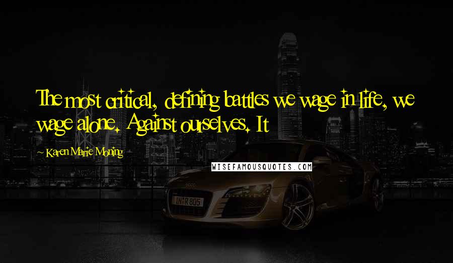 Karen Marie Moning Quotes: The most critical, defining battles we wage in life, we wage alone. Against ourselves. It