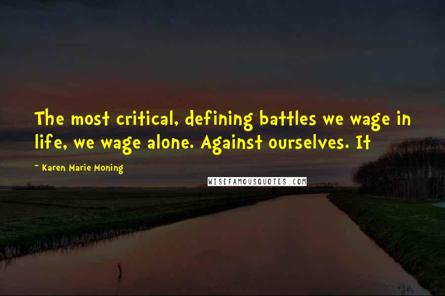 Karen Marie Moning Quotes: The most critical, defining battles we wage in life, we wage alone. Against ourselves. It
