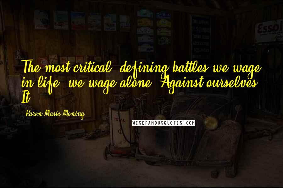 Karen Marie Moning Quotes: The most critical, defining battles we wage in life, we wage alone. Against ourselves. It