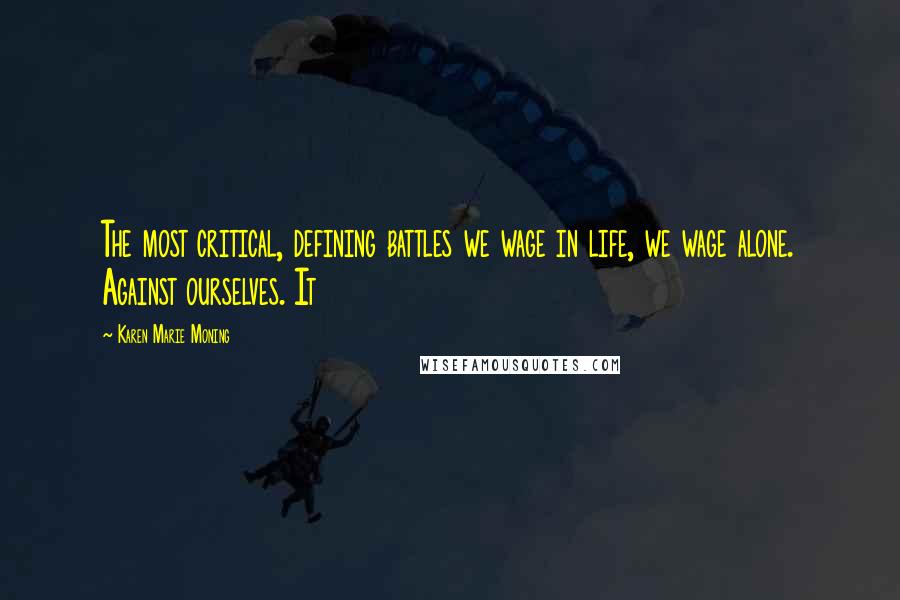 Karen Marie Moning Quotes: The most critical, defining battles we wage in life, we wage alone. Against ourselves. It