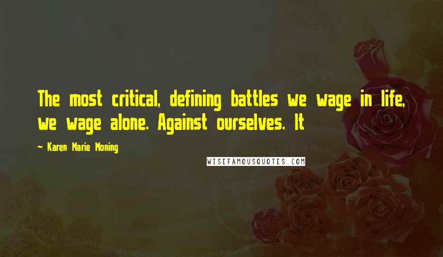 Karen Marie Moning Quotes: The most critical, defining battles we wage in life, we wage alone. Against ourselves. It