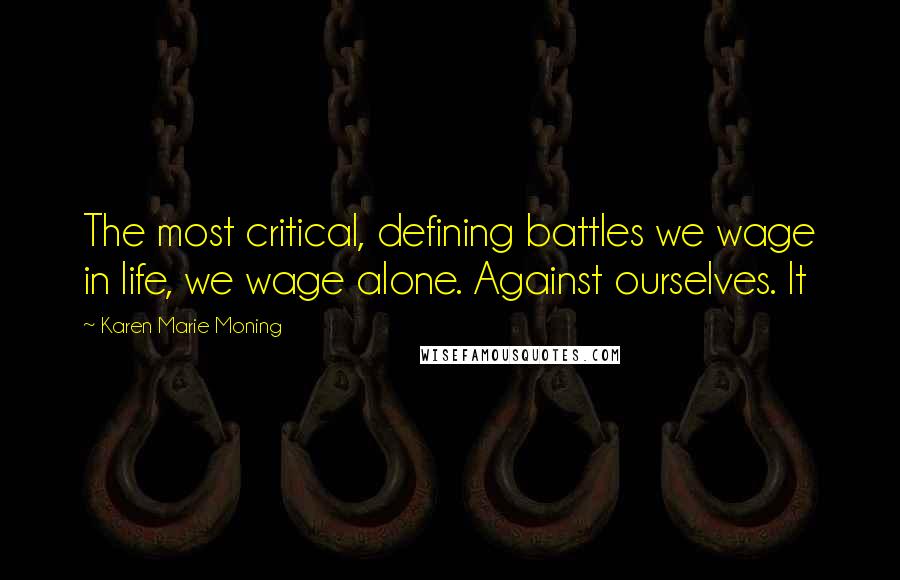 Karen Marie Moning Quotes: The most critical, defining battles we wage in life, we wage alone. Against ourselves. It