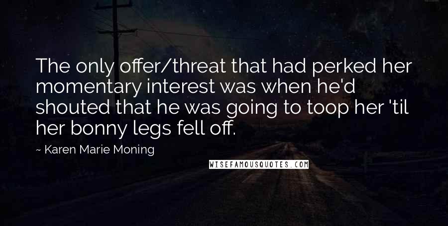 Karen Marie Moning Quotes: The only offer/threat that had perked her momentary interest was when he'd shouted that he was going to toop her 'til her bonny legs fell off.