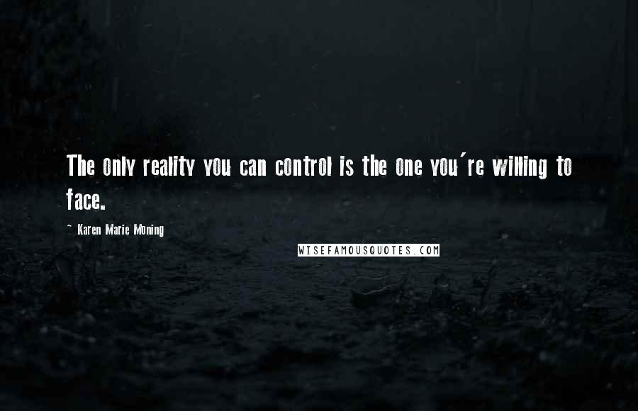 Karen Marie Moning Quotes: The only reality you can control is the one you're willing to face.